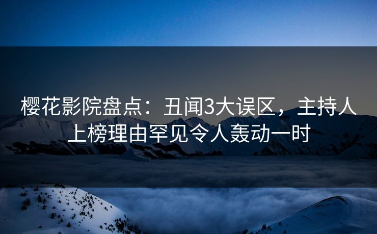 樱花影院盘点：丑闻3大误区，主持人上榜理由罕见令人轰动一时