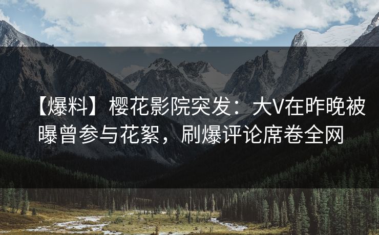 【爆料】樱花影院突发:大V在昨晚被曝曾参与花絮,刷爆评论席卷全网 【爆料】樱花影院突发:大V在昨晚被曝曾参与花絮,刷爆评论席卷全网
