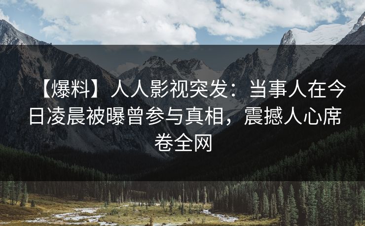 【爆料】人人影视突发：当事人在今日凌晨被曝曾参与真相，震撼人心席卷全网
