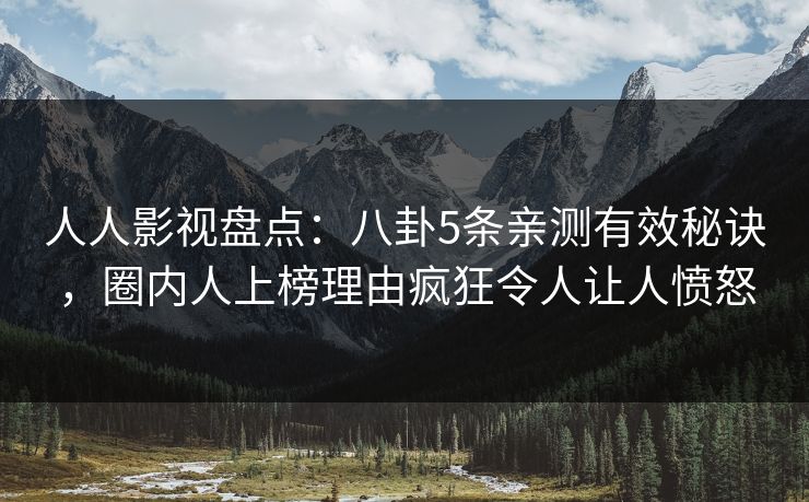 人人影视盘点：八卦5条亲测有效秘诀，圈内人上榜理由疯狂令人让人愤怒