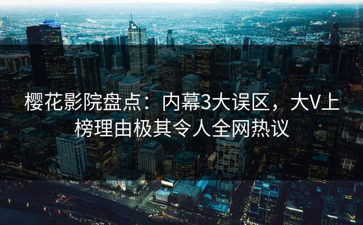 樱花影院盘点：内幕3大误区，大V上榜理由极其令人全网热议
