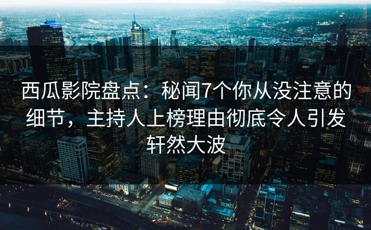 西瓜影院盘点：秘闻7个你从没注意的细节，主持人上榜理由彻底令人引发轩然大波