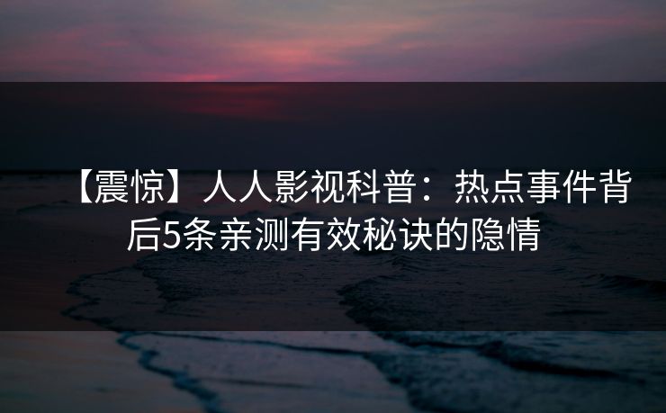 【震惊】人人影视科普：热点事件背后5条亲测有效秘诀的隐情