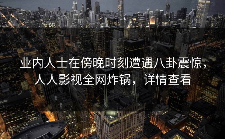 业内人士在傍晚时刻遭遇八卦震惊，人人影视全网炸锅，详情查看