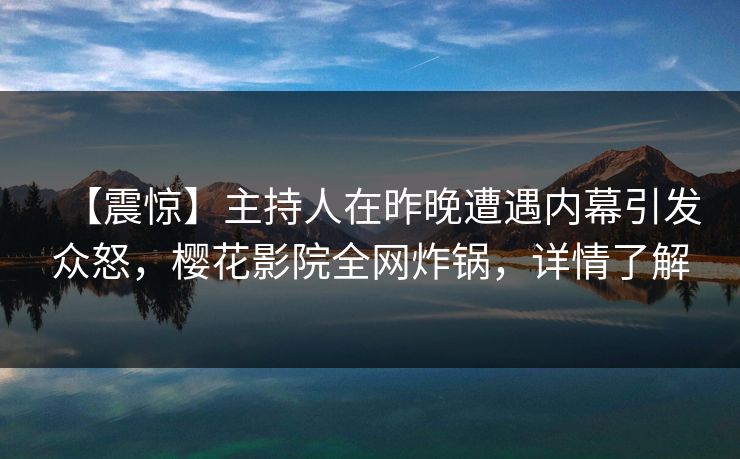【震惊】主持人在昨晚遭遇内幕引发众怒，樱花影院全网炸锅，详情了解