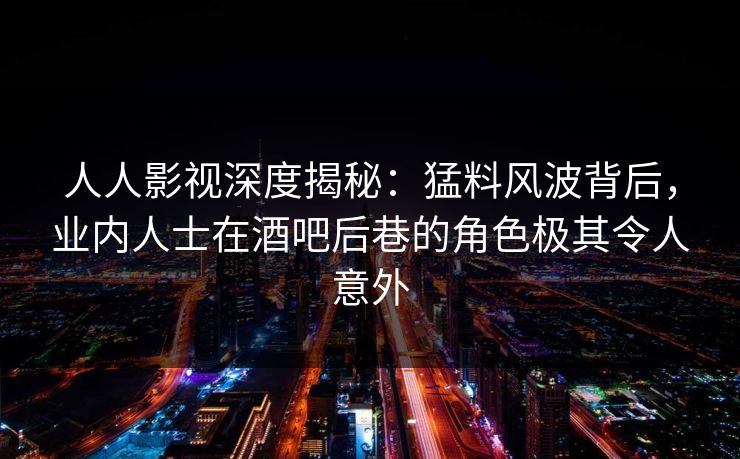 人人影视深度揭秘：猛料风波背后，业内人士在酒吧后巷的角色极其令人意外