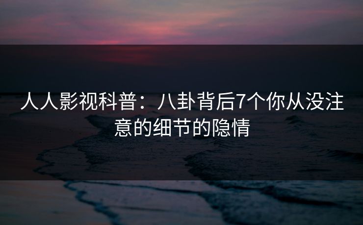 人人影视科普：八卦背后7个你从没注意的细节的隐情