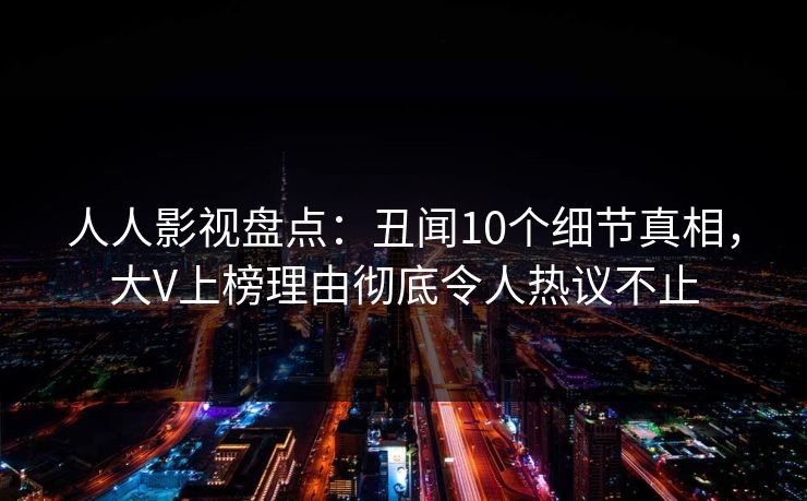 人人影视盘点：丑闻10个细节真相，大V上榜理由彻底令人热议不止