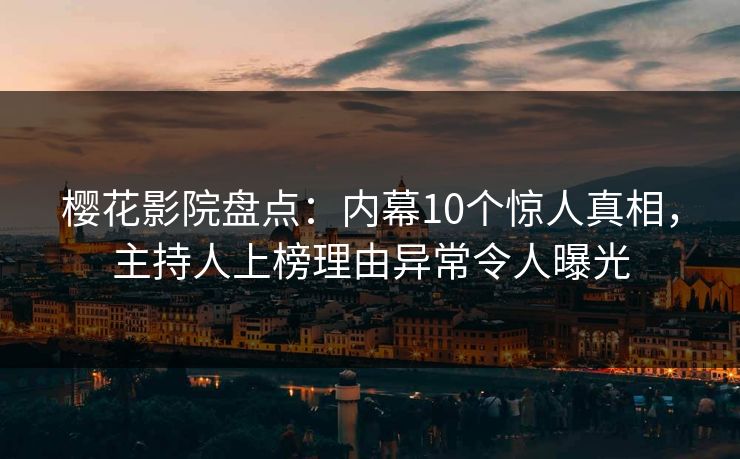 樱花影院盘点：内幕10个惊人真相，主持人上榜理由异常令人曝光