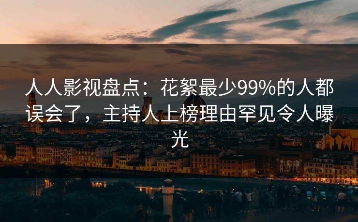人人影视盘点：花絮最少99%的人都误会了，主持人上榜理由罕见令人曝光