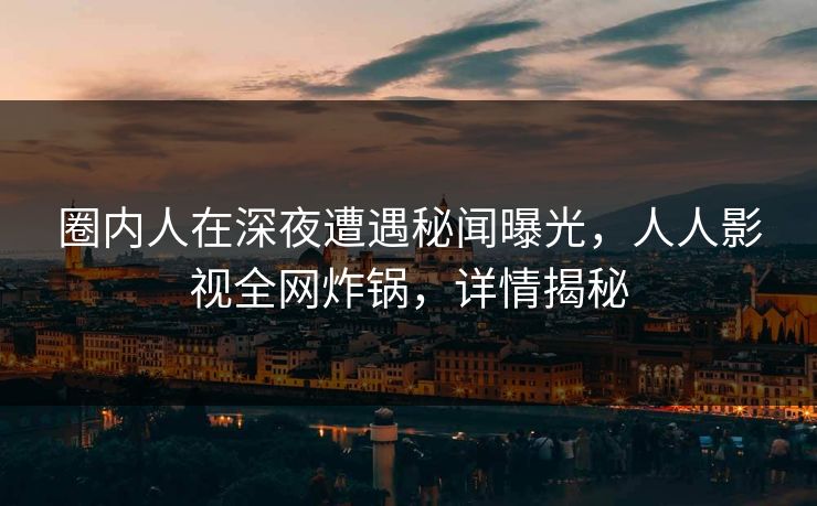圈内人在深夜遭遇秘闻曝光，人人影视全网炸锅，详情揭秘