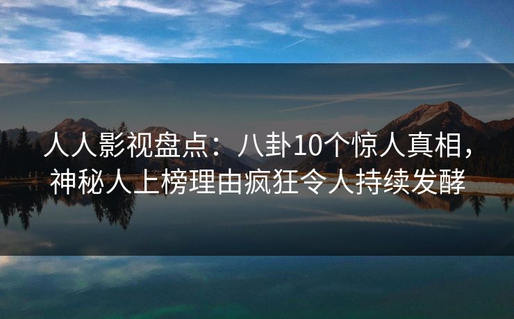 人人影视盘点：八卦10个惊人真相，神秘人上榜理由疯狂令人持续发酵