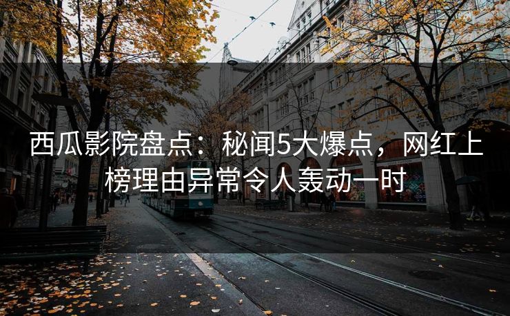 西瓜影院盘点：秘闻5大爆点，网红上榜理由异常令人轰动一时
