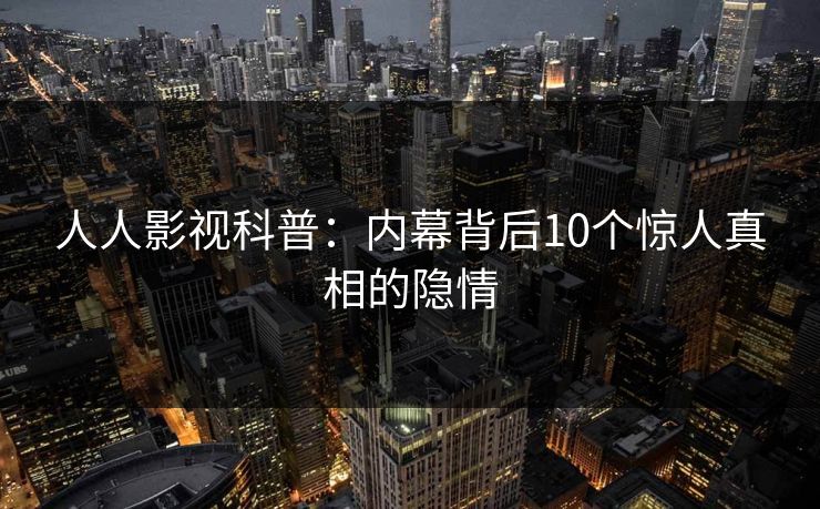 人人影视科普：内幕背后10个惊人真相的隐情