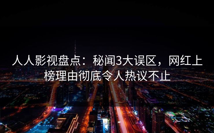 人人影视盘点：秘闻3大误区，网红上榜理由彻底令人热议不止