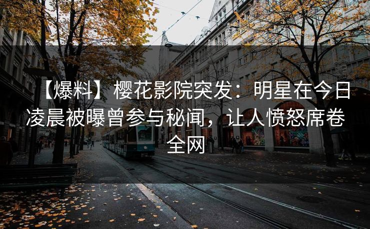 【爆料】樱花影院突发：明星在今日凌晨被曝曾参与秘闻，让人愤怒席卷全网