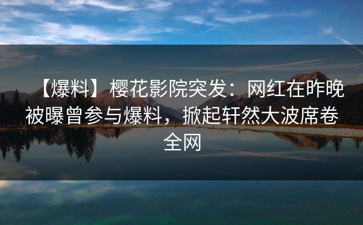 【爆料】樱花影院突发：网红在昨晚被曝曾参与爆料，掀起轩然大波席卷全网
