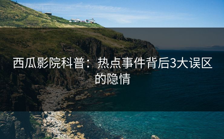 西瓜影院科普：热点事件背后3大误区的隐情