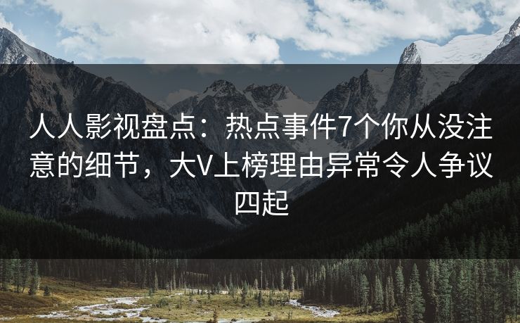 人人影视盘点：热点事件7个你从没注意的细节，大V上榜理由异常令人争议四起