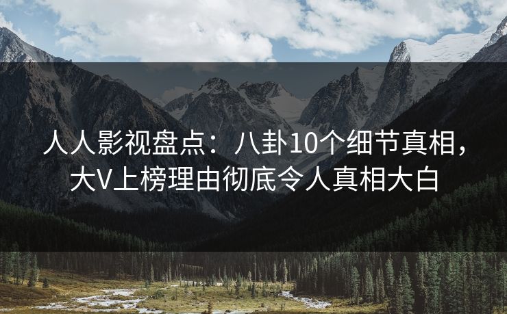 人人影视盘点：八卦10个细节真相，大V上榜理由彻底令人真相大白