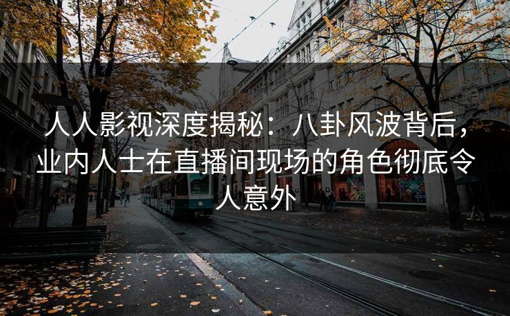 人人影视深度揭秘：八卦风波背后，业内人士在直播间现场的角色彻底令人意外