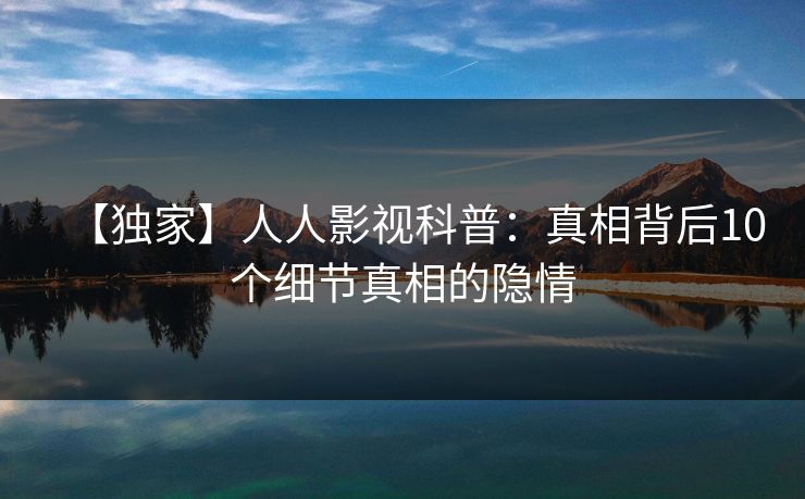 【独家】人人影视科普：真相背后10个细节真相的隐情
