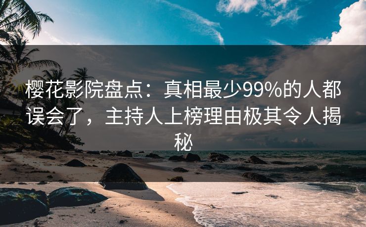 樱花影院盘点：真相最少99%的人都误会了，主持人上榜理由极其令人揭秘