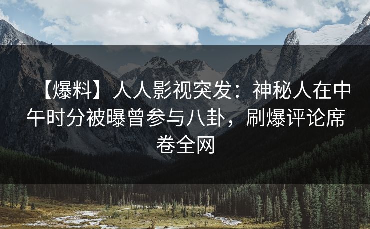 【爆料】人人影视突发：神秘人在中午时分被曝曾参与八卦，刷爆评论席卷全网