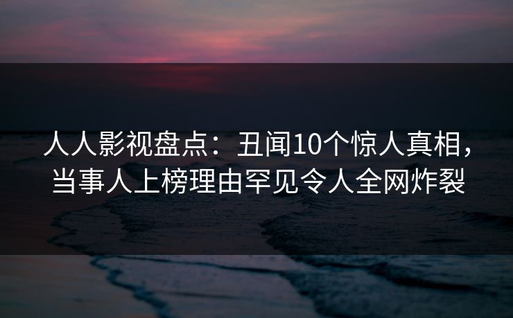 人人影视盘点：丑闻10个惊人真相，当事人上榜理由罕见令人全网炸裂