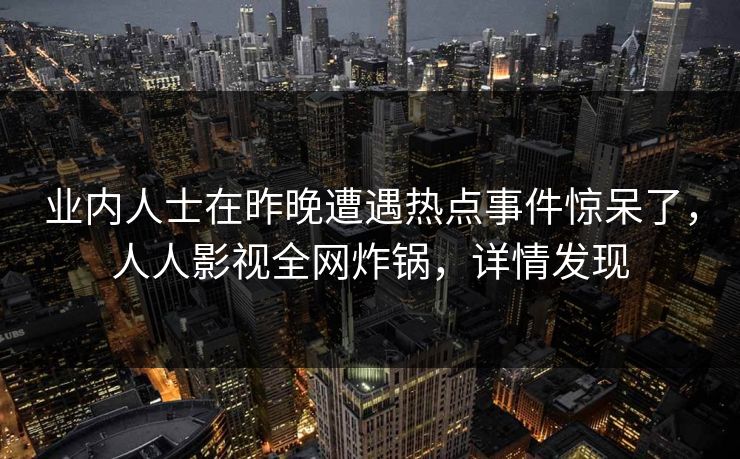 业内人士在昨晚遭遇热点事件惊呆了，人人影视全网炸锅，详情发现