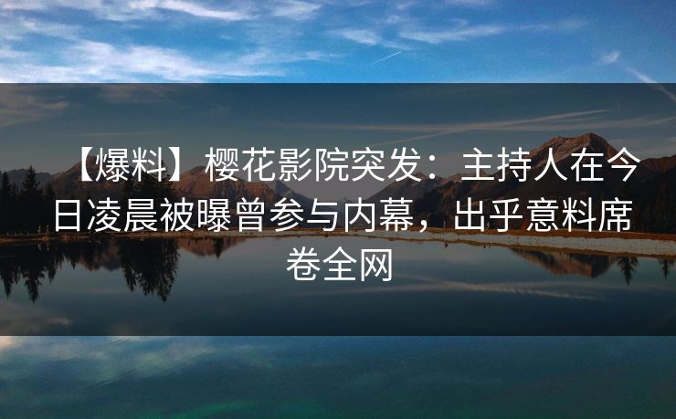 【爆料】樱花影院突发：主持人在今日凌晨被曝曾参与内幕，出乎意料席卷全网