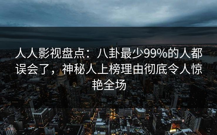 人人影视盘点：八卦最少99%的人都误会了，神秘人上榜理由彻底令人惊艳全场