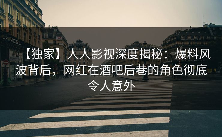 【独家】人人影视深度揭秘：爆料风波背后，网红在酒吧后巷的角色彻底令人意外