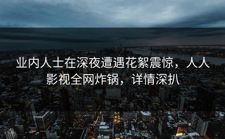 业内人士在深夜遭遇花絮震惊，人人影视全网炸锅，详情深扒