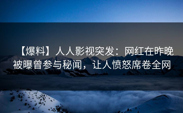 【爆料】人人影视突发：网红在昨晚被曝曾参与秘闻，让人愤怒席卷全网