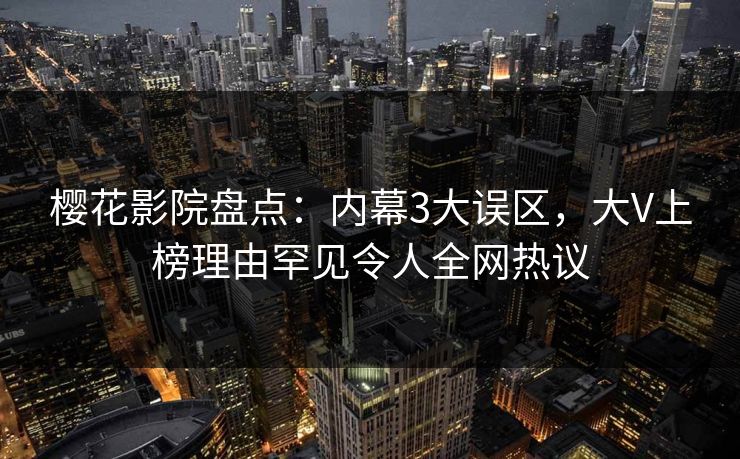 樱花影院盘点：内幕3大误区，大V上榜理由罕见令人全网热议