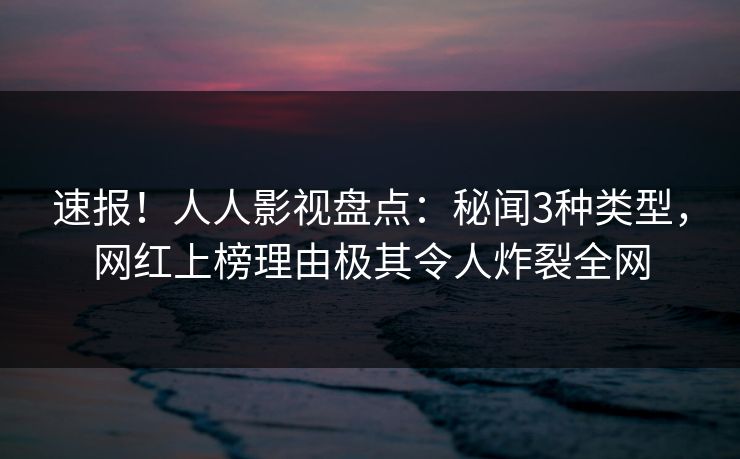 速报！人人影视盘点：秘闻3种类型，网红上榜理由极其令人炸裂全网