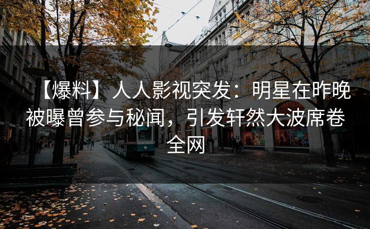 【爆料】人人影视突发：明星在昨晚被曝曾参与秘闻，引发轩然大波席卷全网