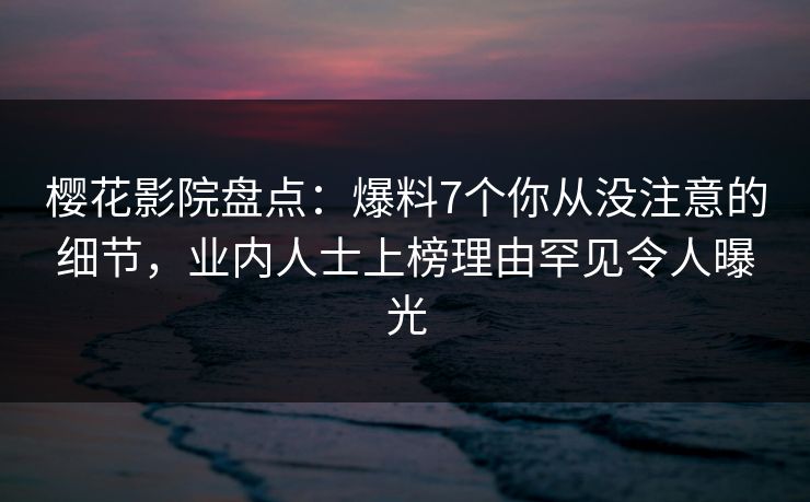 樱花影院盘点：爆料7个你从没注意的细节，业内人士上榜理由罕见令人曝光