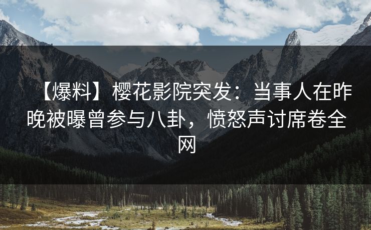 【爆料】樱花影院突发：当事人在昨晚被曝曾参与八卦，愤怒声讨席卷全网