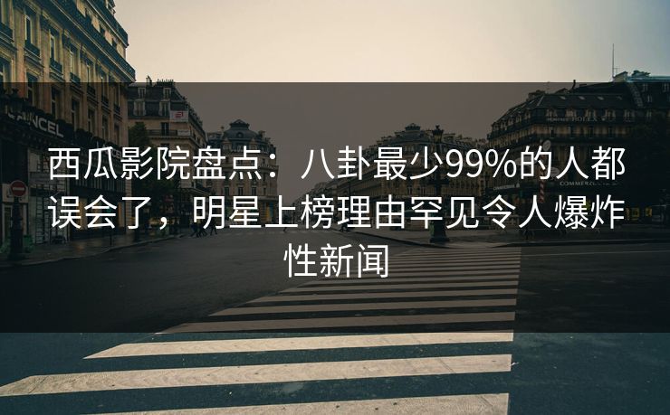 西瓜影院盘点：八卦最少99%的人都误会了，明星上榜理由罕见令人爆炸性新闻