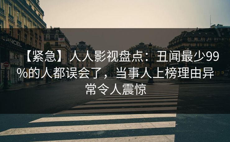 【紧急】人人影视盘点：丑闻最少99%的人都误会了，当事人上榜理由异常令人震惊