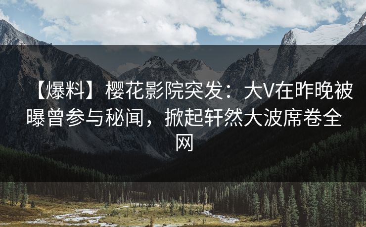 【爆料】樱花影院突发：大V在昨晚被曝曾参与秘闻，掀起轩然大波席卷全网