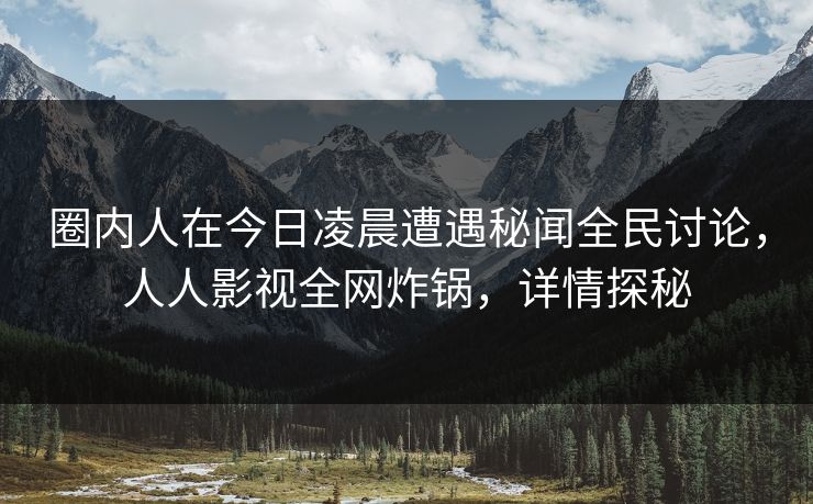 圈内人在今日凌晨遭遇秘闻全民讨论，人人影视全网炸锅，详情探秘