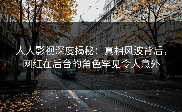 人人影视深度揭秘：真相风波背后，网红在后台的角色罕见令人意外
