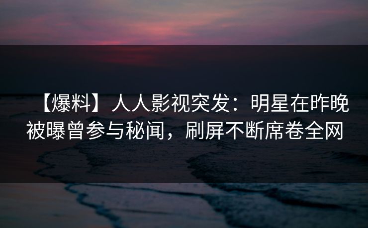 【爆料】人人影视突发：明星在昨晚被曝曾参与秘闻，刷屏不断席卷全网