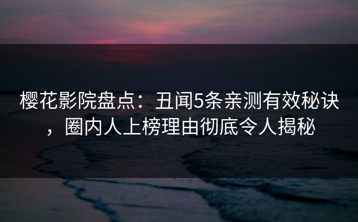樱花影院盘点：丑闻5条亲测有效秘诀，圈内人上榜理由彻底令人揭秘