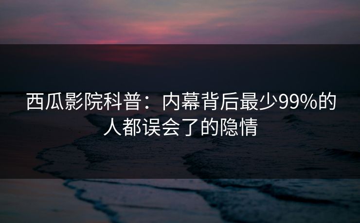 西瓜影院科普：内幕背后最少99%的人都误会了的隐情