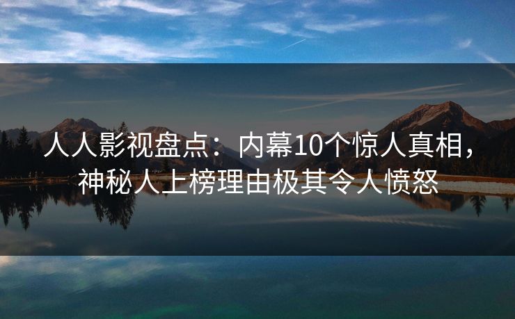 人人影视盘点：内幕10个惊人真相，神秘人上榜理由极其令人愤怒