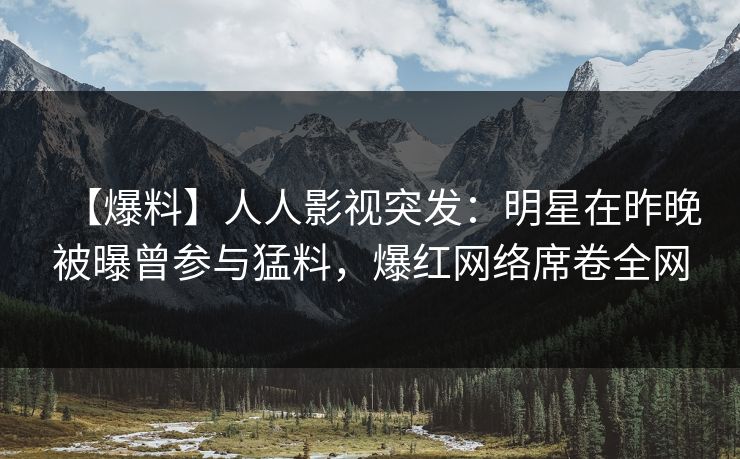 【爆料】人人影视突发：明星在昨晚被曝曾参与猛料，爆红网络席卷全网